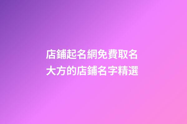 店鋪起名網免費取名 大方的店鋪名字精選-第1張-店鋪起名-玄機派